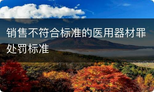 销售不符合标准的医用器材罪处罚标准