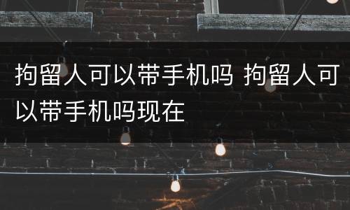 拘留人可以带手机吗 拘留人可以带手机吗现在