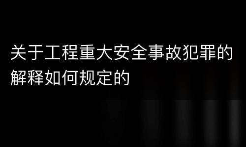 关于工程重大安全事故犯罪的解释如何规定的