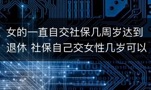 女的一直自交社保几周岁达到退休 社保自己交女性几岁可以退休