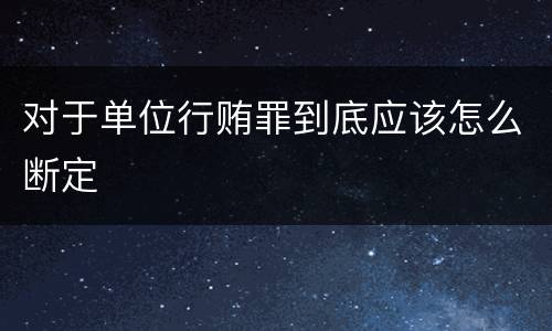 对于单位行贿罪到底应该怎么断定