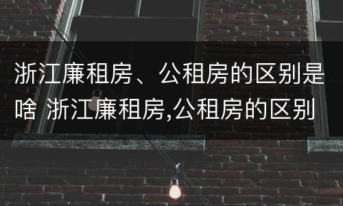 浙江廉租房、公租房的区别是啥 浙江廉租房,公租房的区别是啥啊