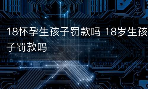 18怀孕生孩子罚款吗 18岁生孩子罚款吗