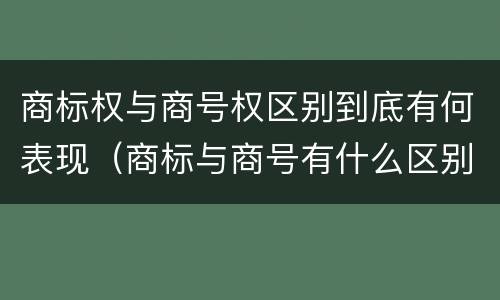 商标权与商号权区别到底有何表现（商标与商号有什么区别）
