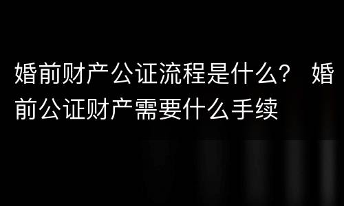 婚前财产公证流程是什么？ 婚前公证财产需要什么手续