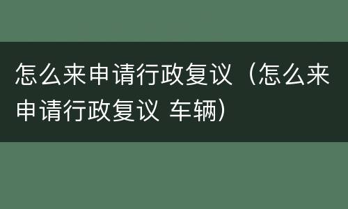 怎么来申请行政复议（怎么来申请行政复议 车辆）