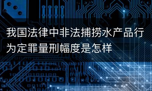 我国法律中非法捕捞水产品行为定罪量刑幅度是怎样