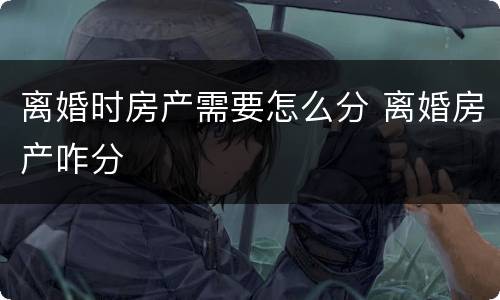离婚时房产需要怎么分 离婚房产咋分