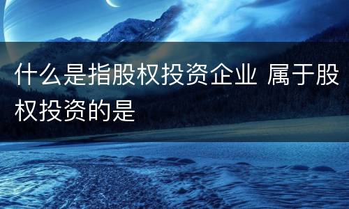 什么是指股权投资企业 属于股权投资的是