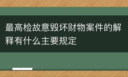 最高检故意毁坏财物案件的解释有什么主要规定