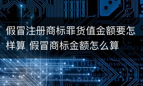 假冒注册商标罪货值金额要怎样算 假冒商标金额怎么算