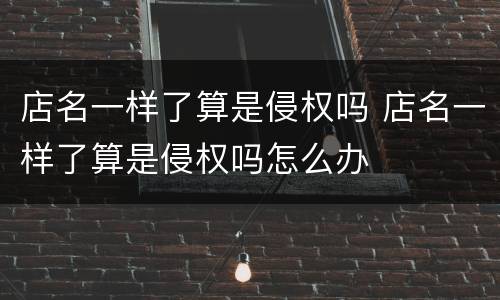 店名一样了算是侵权吗 店名一样了算是侵权吗怎么办