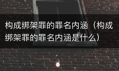 构成绑架罪的罪名内涵（构成绑架罪的罪名内涵是什么）