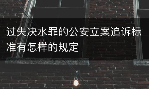 过失决水罪的公安立案追诉标准有怎样的规定