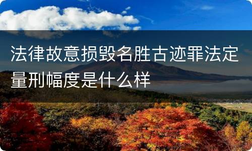 法律故意损毁名胜古迹罪法定量刑幅度是什么样