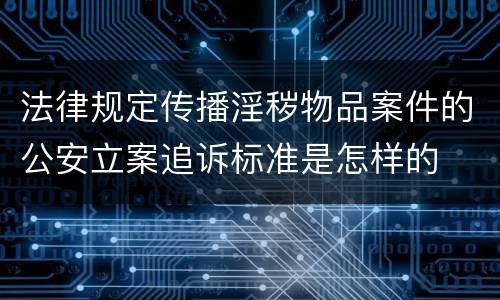 法律规定传播淫秽物品案件的公安立案追诉标准是怎样的