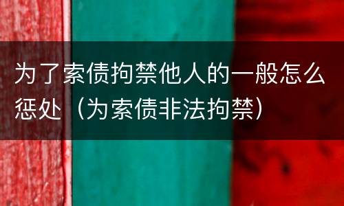 为了索债拘禁他人的一般怎么惩处（为索债非法拘禁）