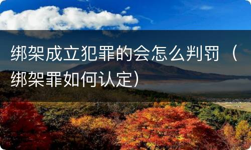 绑架成立犯罪的会怎么判罚（绑架罪如何认定）
