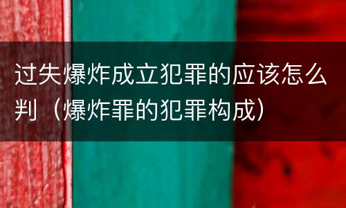 过失爆炸成立犯罪的应该怎么判（爆炸罪的犯罪构成）