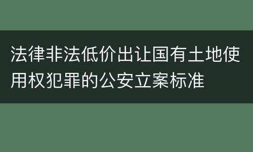 法律非法低价出让国有土地使用权犯罪的公安立案标准