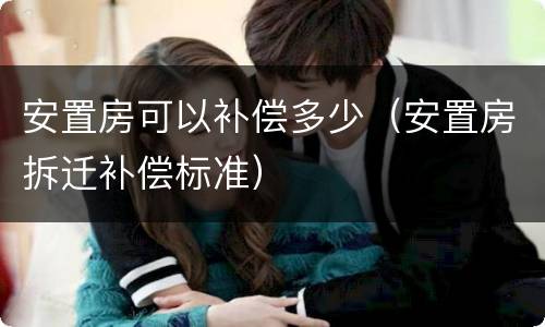 安置房可以补偿多少（安置房拆迁补偿标准）