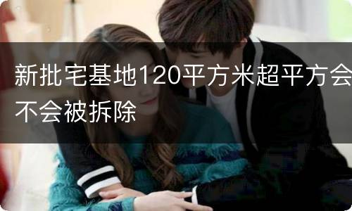 新批宅基地120平方米超平方会不会被拆除