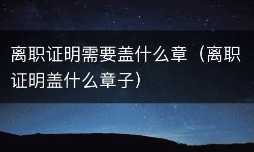 离职证明需要盖什么章（离职证明盖什么章子）