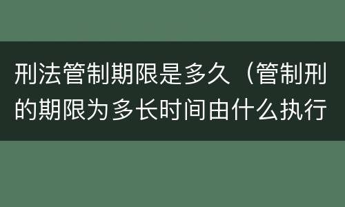 刑法管制期限是多久（管制刑的期限为多长时间由什么执行）