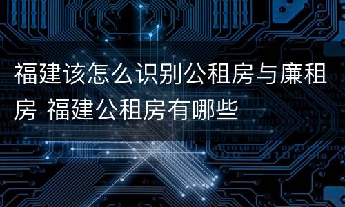 福建该怎么识别公租房与廉租房 福建公租房有哪些