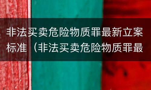 非法买卖危险物质罪最新立案标准（非法买卖危险物质罪最新立案标准是多少）