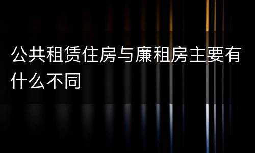 公共租赁住房与廉租房主要有什么不同