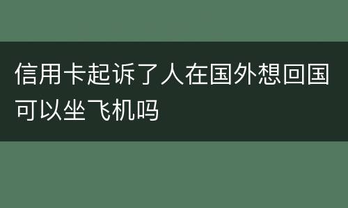 信用卡起诉了人在国外想回国可以坐飞机吗