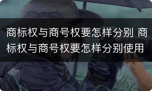 商标权与商号权要怎样分别 商标权与商号权要怎样分别使用