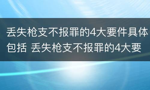 丢失枪支不报罪的4大要件具体包括 丢失枪支不报罪的4大要件具体包括哪些内容