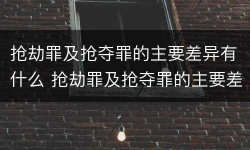 抢劫罪及抢夺罪的主要差异有什么 抢劫罪及抢夺罪的主要差异有什么