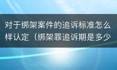 对于绑架案件的追诉标准怎么样认定（绑架罪追诉期是多少年）