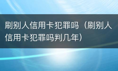 刷别人信用卡犯罪吗（刷别人信用卡犯罪吗判几年）