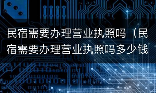 民宿需要办理营业执照吗（民宿需要办理营业执照吗多少钱）