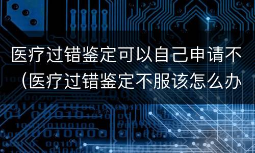 医疗过错鉴定可以自己申请不（医疗过错鉴定不服该怎么办）