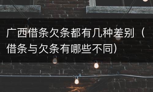 广西借条欠条都有几种差别（借条与欠条有哪些不同）