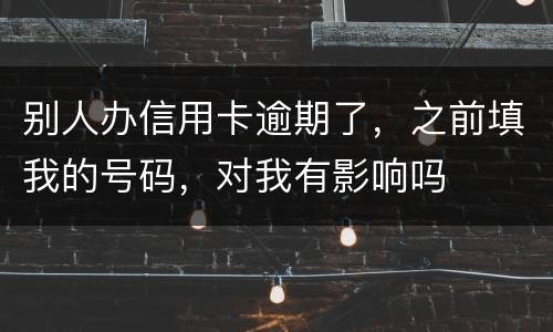 别人办信用卡逾期了，之前填我的号码，对我有影响吗