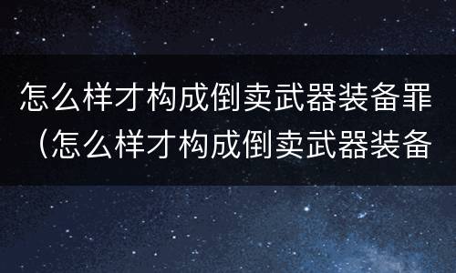 怎么样才构成倒卖武器装备罪（怎么样才构成倒卖武器装备罪行为）