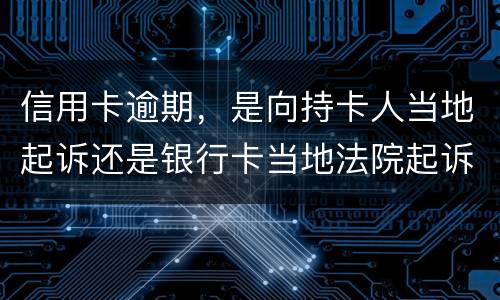 信用卡逾期，是向持卡人当地起诉还是银行卡当地法院起诉