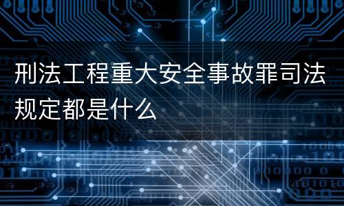 刑法工程重大安全事故罪司法规定都是什么