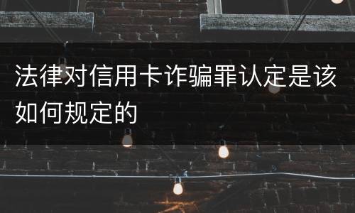 法律对信用卡诈骗罪认定是该如何规定的