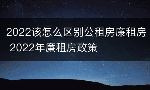 2022该怎么区别公租房廉租房 2022年廉租房政策