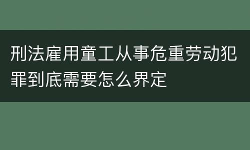刑法雇用童工从事危重劳动犯罪到底需要怎么界定