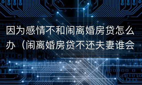 因为感情不和闹离婚房贷怎么办（闹离婚房贷不还夫妻谁会受影响）