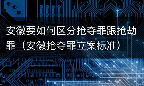 安徽要如何区分抢夺罪跟抢劫罪（安徽抢夺罪立案标准）