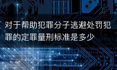 对于帮助犯罪分子逃避处罚犯罪的定罪量刑标准是多少